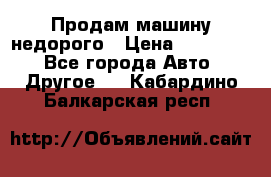 Продам машину недорого › Цена ­ 180 000 - Все города Авто » Другое   . Кабардино-Балкарская респ.